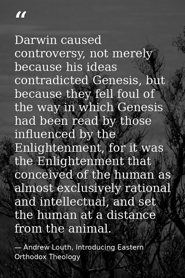 Darwin caused controversy, not merely because his ideas contradicted Genesis, but because they fell foul of the way in w — Andrew Louth, Introducing Eastern Orthodox Theology