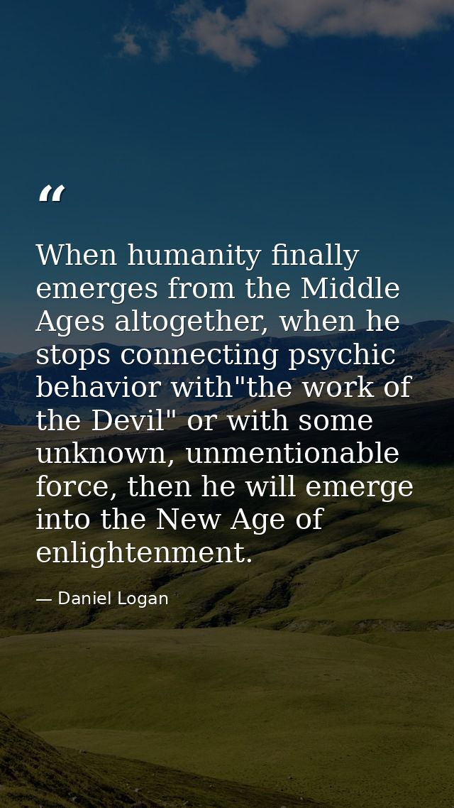 When humanity finally emerges from the Middle Ages altogether, when he stops connecting psychic behavior with"the work o — Daniel Logan
