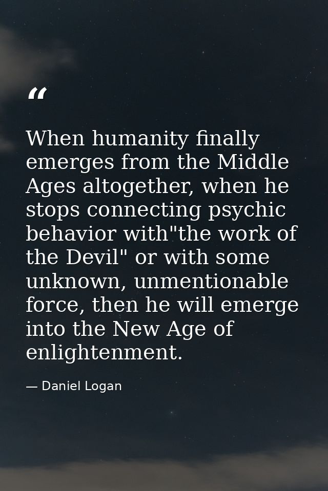 When humanity finally emerges from the Middle Ages altogether, when he stops connecting psychic behavior with"the work o — Daniel Logan