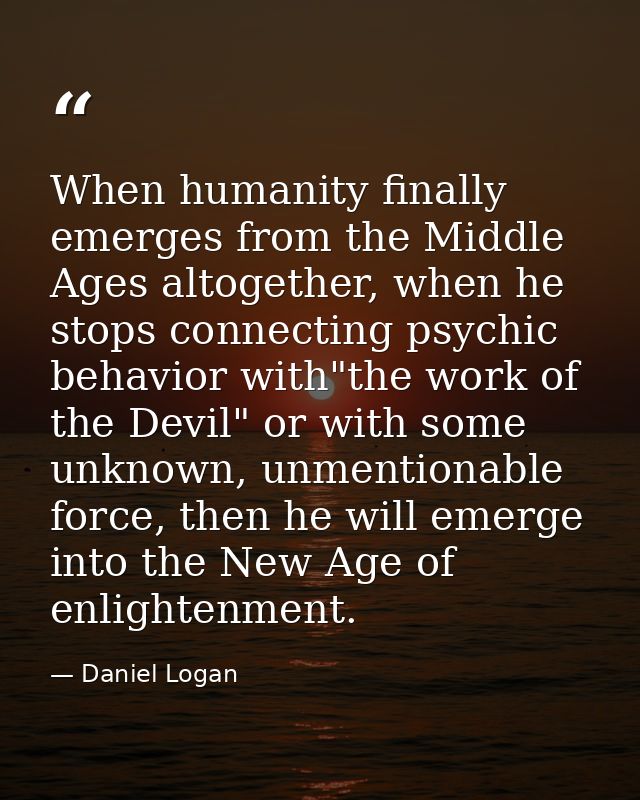When humanity finally emerges from the Middle Ages altogether, when he stops connecting psychic behavior with"the work o — Daniel Logan