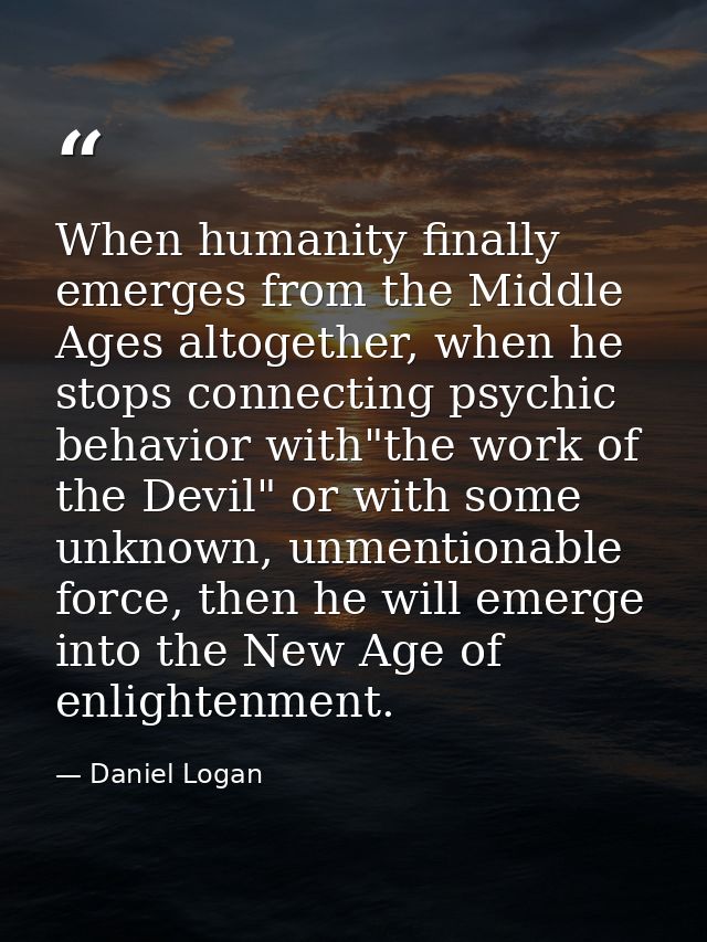 When humanity finally emerges from the Middle Ages altogether, when he stops connecting psychic behavior with"the work o — Daniel Logan