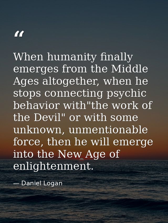 When humanity finally emerges from the Middle Ages altogether, when he stops connecting psychic behavior with"the work o — Daniel Logan