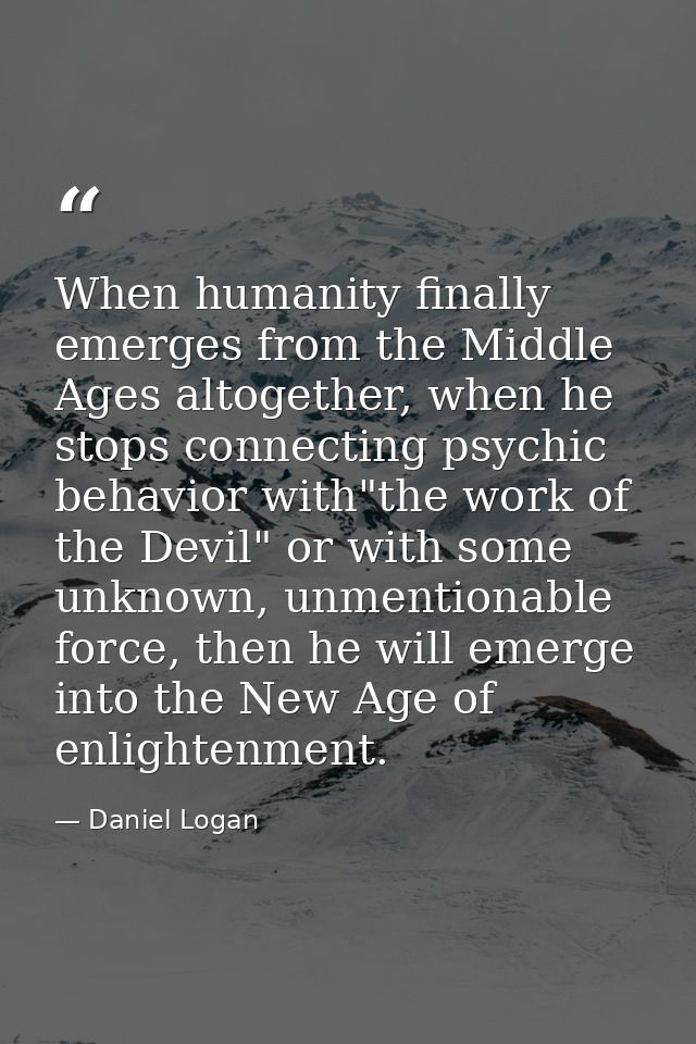 When humanity finally emerges from the Middle Ages altogether, when he stops connecting psychic behavior with"the work o — Daniel Logan