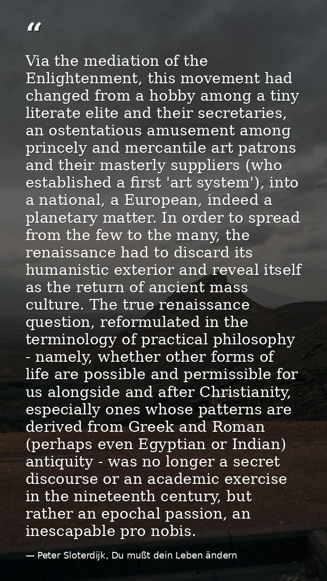 Via the mediation of the Enlightenment, this movement had changed from a hobby among a tiny literate elite and their sec — Peter Sloterdijk, Du mußt dein Leben ändern