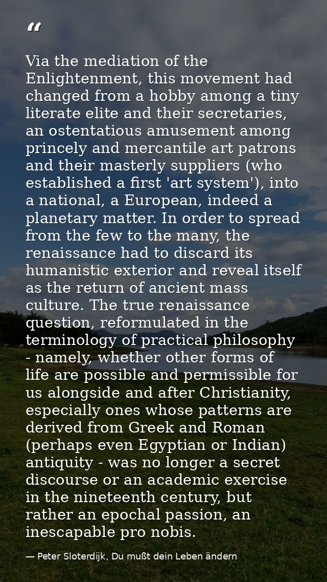 Via the mediation of the Enlightenment, this movement had changed from a hobby among a tiny literate elite and their sec — Peter Sloterdijk, Du mußt dein Leben ändern