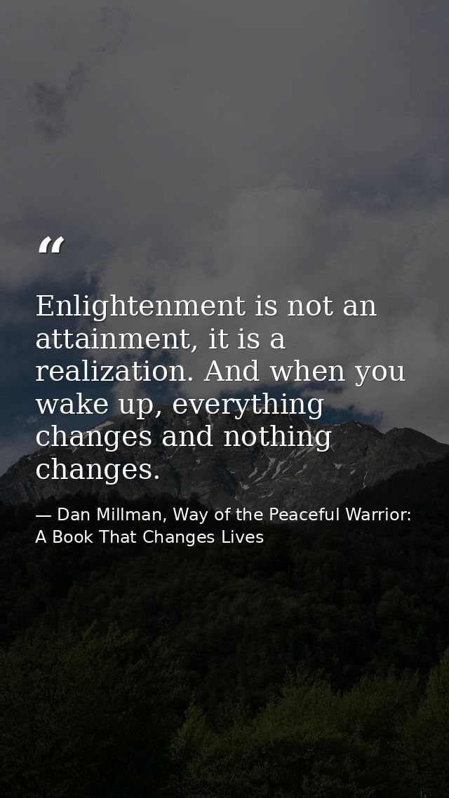 Enlightenment is not an attainment, it is a realization. And when you wake up, everything changes and nothing changes. — Dan Millman, Way of the Peaceful Warrior: A Book That Changes Lives