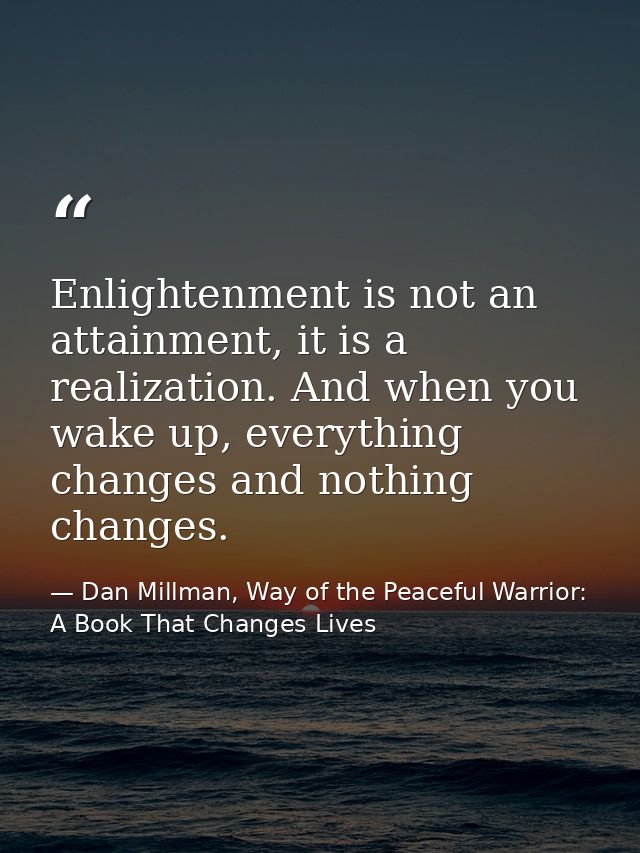 Enlightenment is not an attainment, it is a realization. And when you wake up, everything changes and nothing changes. — Dan Millman, Way of the Peaceful Warrior: A Book That Changes Lives