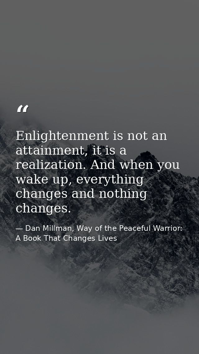 Enlightenment is not an attainment, it is a realization. And when you wake up, everything changes and nothing changes. — Dan Millman, Way of the Peaceful Warrior: A Book That Changes Lives