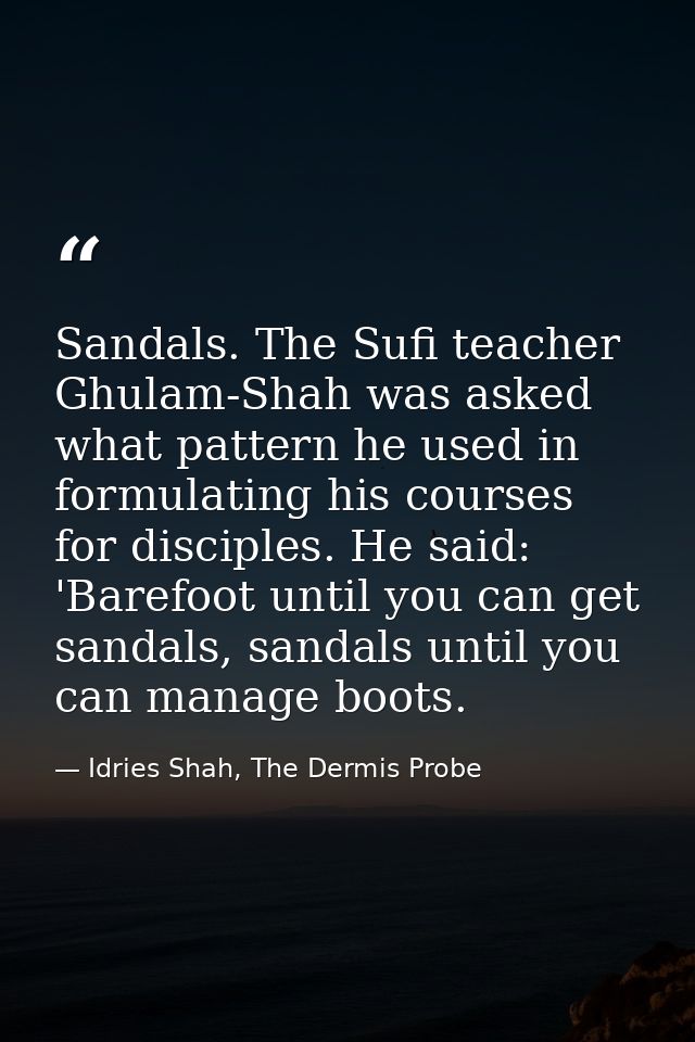 Sandals. The Sufi teacher Ghulam-Shah was asked what pattern he used in formulating his courses for disciples. He said:  — Idries Shah, The Dermis Probe