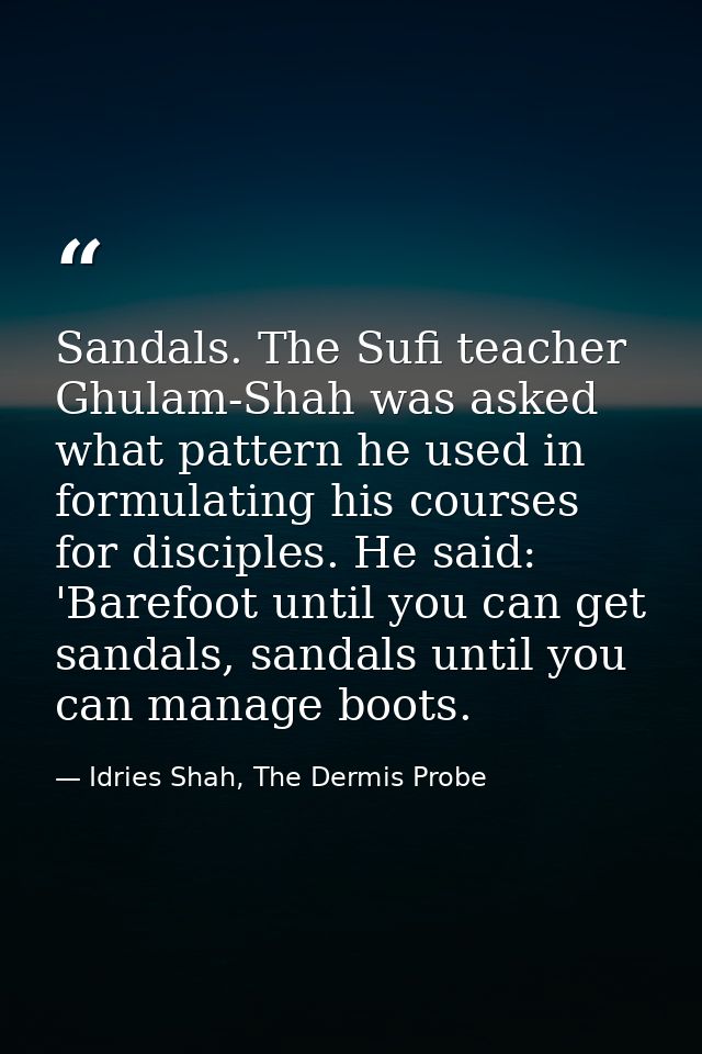 Sandals. The Sufi teacher Ghulam-Shah was asked what pattern he used in formulating his courses for disciples. He said:  — Idries Shah, The Dermis Probe