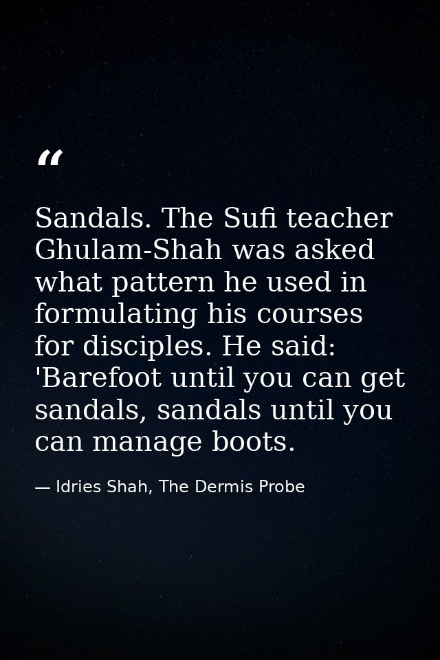 Sandals. The Sufi teacher Ghulam-Shah was asked what pattern he used in formulating his courses for disciples. He said:  — Idries Shah, The Dermis Probe
