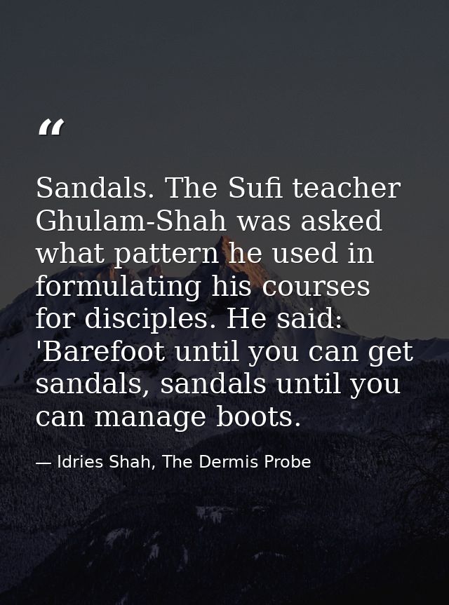 Sandals. The Sufi teacher Ghulam-Shah was asked what pattern he used in formulating his courses for disciples. He said:  — Idries Shah, The Dermis Probe