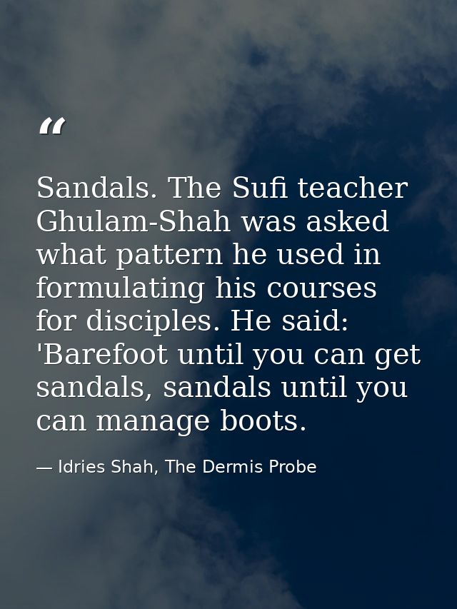 Sandals. The Sufi teacher Ghulam-Shah was asked what pattern he used in formulating his courses for disciples. He said:  — Idries Shah, The Dermis Probe