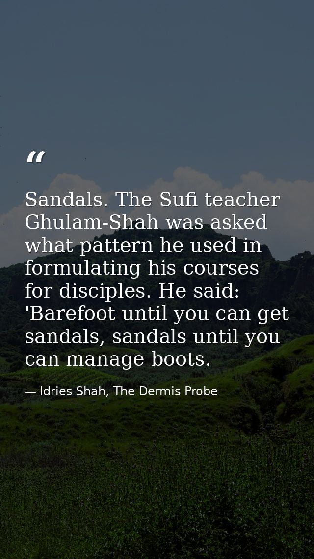 Sandals. The Sufi teacher Ghulam-Shah was asked what pattern he used in formulating his courses for disciples. He said:  — Idries Shah, The Dermis Probe