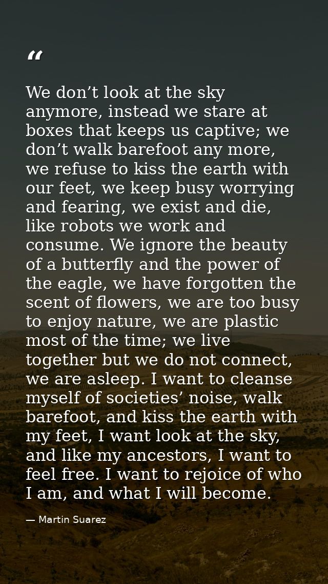 We don’t look at the sky anymore, instead we stare at boxes that keeps us captive; we don’t walk barefoot any more, we r — Martin Suarez