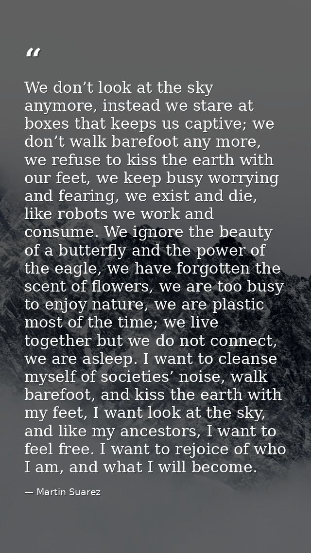 We don’t look at the sky anymore, instead we stare at boxes that keeps us captive; we don’t walk barefoot any more, we r — Martin Suarez