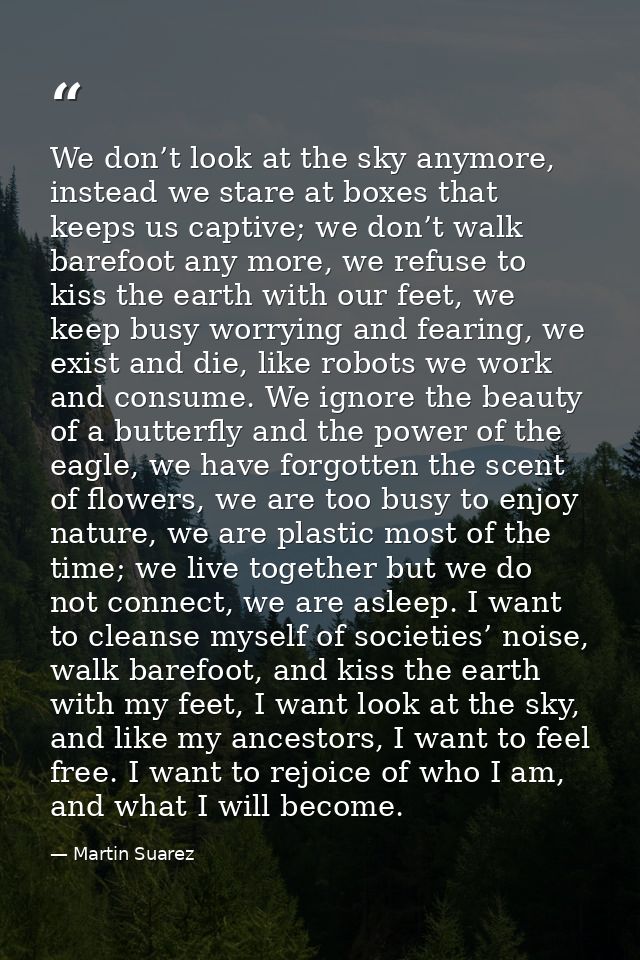 We don’t look at the sky anymore, instead we stare at boxes that keeps us captive; we don’t walk barefoot any more, we r — Martin Suarez