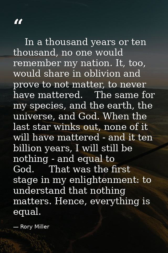     In a thousand years or ten thousand, no one would remember my nation. It, too, would share in oblivion and prove to  — Rory Miller