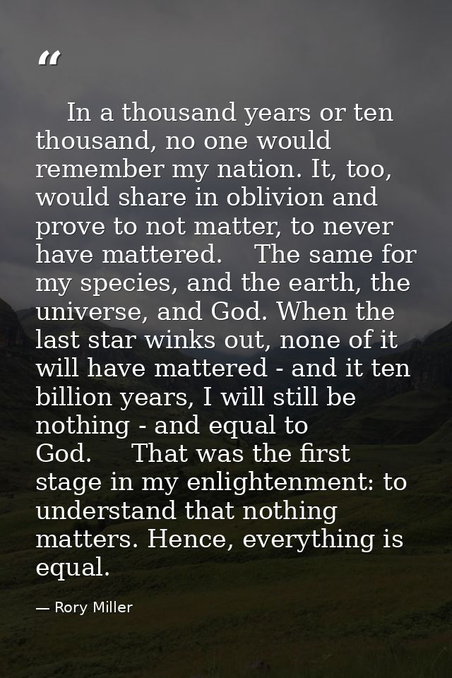    In a thousand years or ten thousand, no one would remember my nation. It, too, would share in oblivion and prove to  — Rory Miller