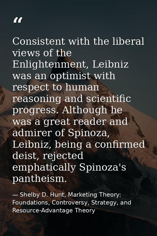Consistent with the liberal views of the Enlightenment, Leibniz was an optimist with respect to human reasoning and scie — Shelby D. Hunt, Marketing Theory: Foundations, Controversy, Strategy, and Resource-Advantage Theory
