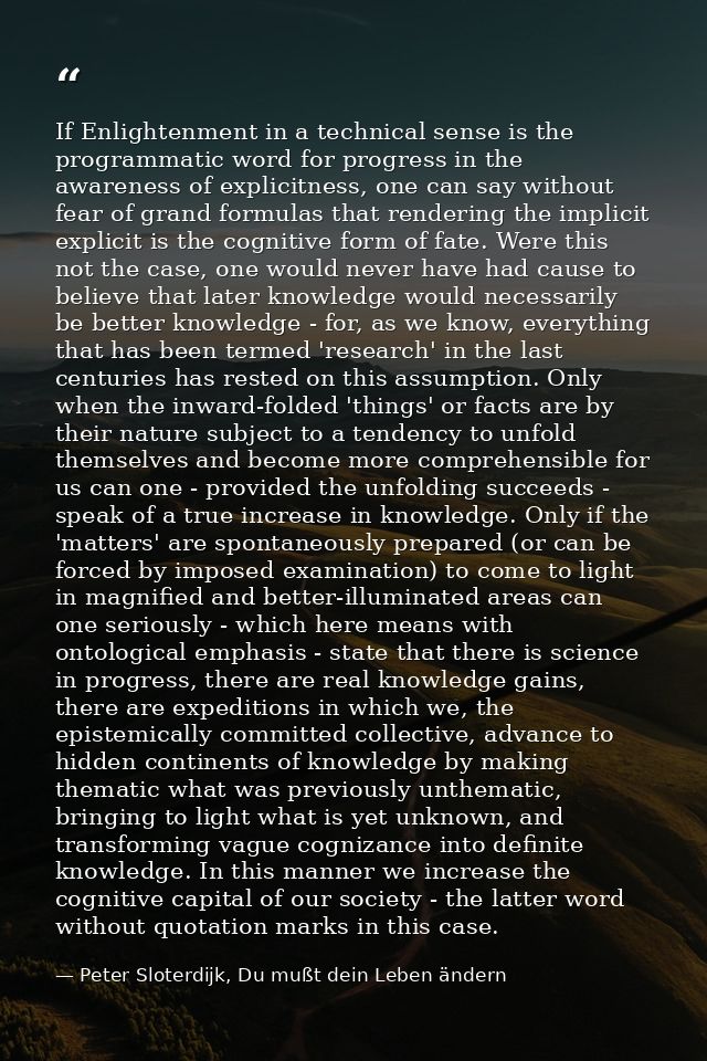 If Enlightenment in a technical sense is the programmatic word for progress in the awareness of explicitness, one can sa — Peter Sloterdijk, Du mußt dein Leben ändern