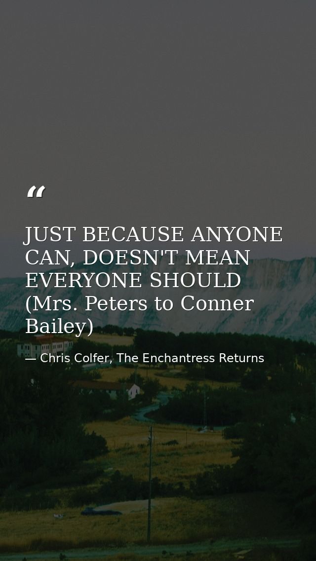 JUST BECAUSE ANYONE CAN, DOESN'T MEAN EVERYONE SHOULD (Mrs. Peters to Conner Bailey) — Chris Colfer, The Enchantress Returns
