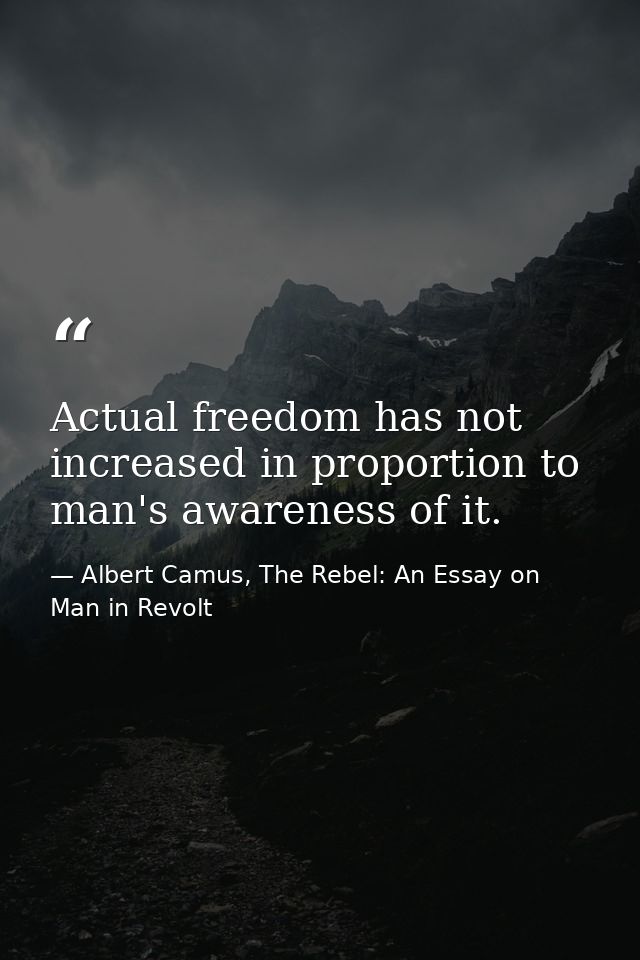 Actual freedom has not increased in proportion to man's awareness of it. — Albert Camus, The Rebel: An Essay on Man in Revolt