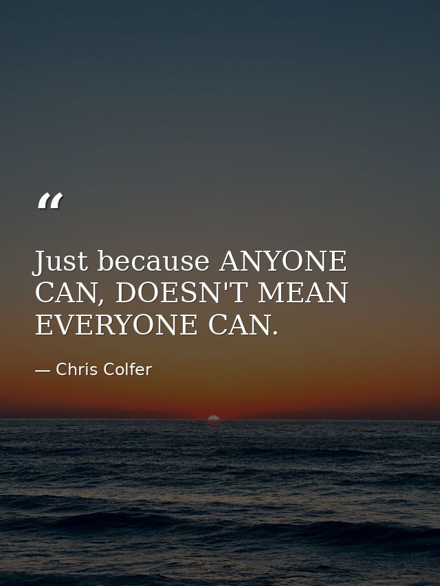 Just because ANYONE CAN, DOESN'T MEAN EVERYONE CAN. — Chris Colfer