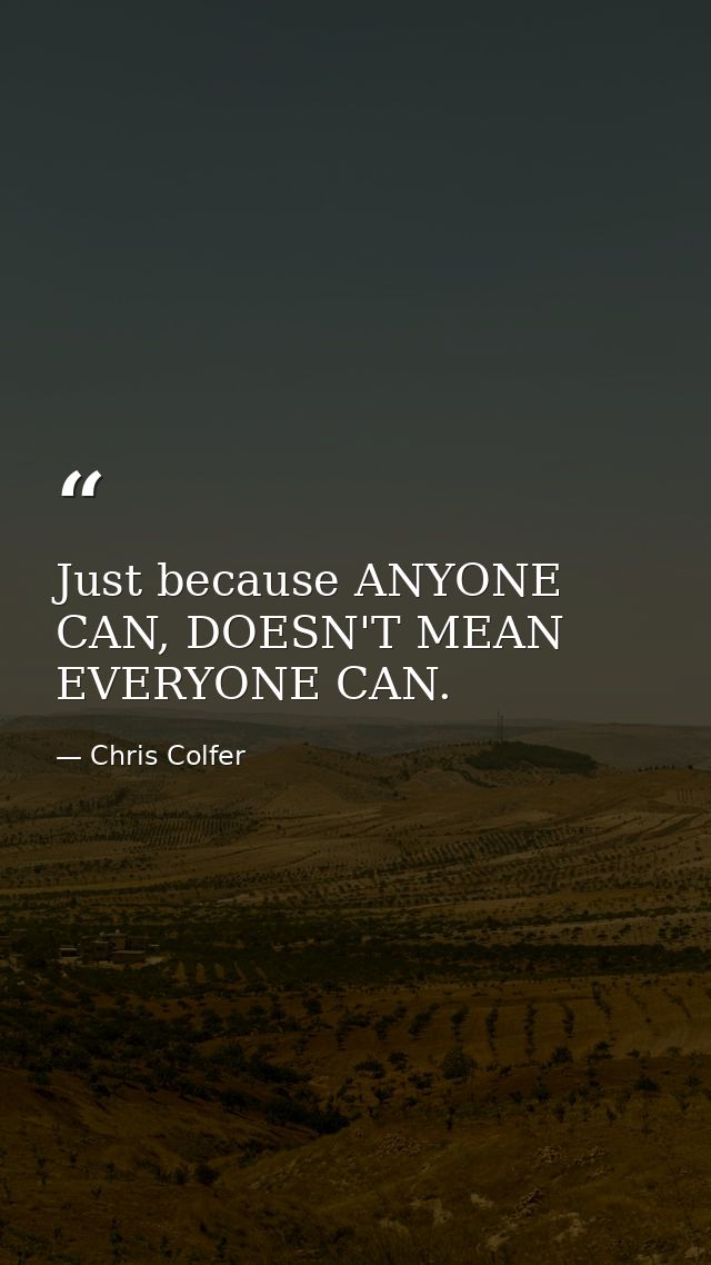 Just because ANYONE CAN, DOESN'T MEAN EVERYONE CAN. — Chris Colfer