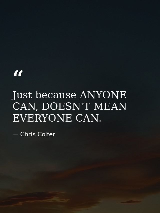 Just because ANYONE CAN, DOESN'T MEAN EVERYONE CAN. — Chris Colfer