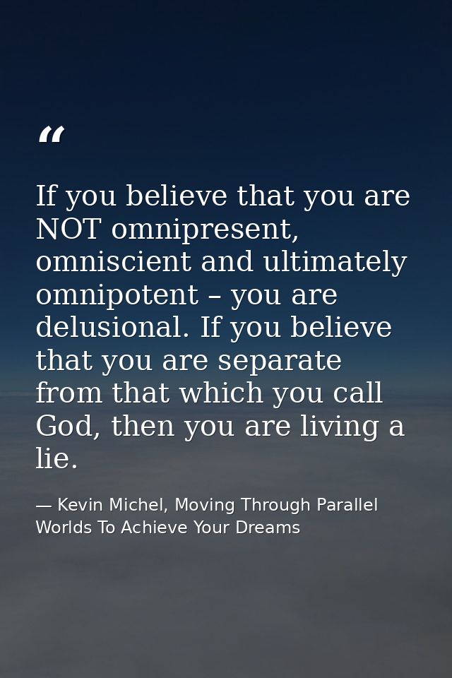 If you believe that you are NOT omnipresent, omniscient and ultimately omnipotent – you are delusional. If you believe t — Kevin Michel, Moving Through Parallel Worlds To Achieve Your Dreams