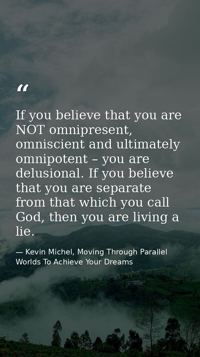 If you believe that you are NOT omnipresent, omniscient and ultimately omnipotent – you are delusional. If you believe t — Kevin Michel, Moving Through Parallel Worlds To Achieve Your Dreams