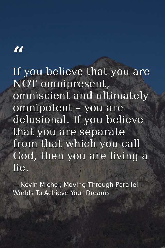 If you believe that you are NOT omnipresent, omniscient and ultimately omnipotent – you are delusional. If you believe t — Kevin Michel, Moving Through Parallel Worlds To Achieve Your Dreams