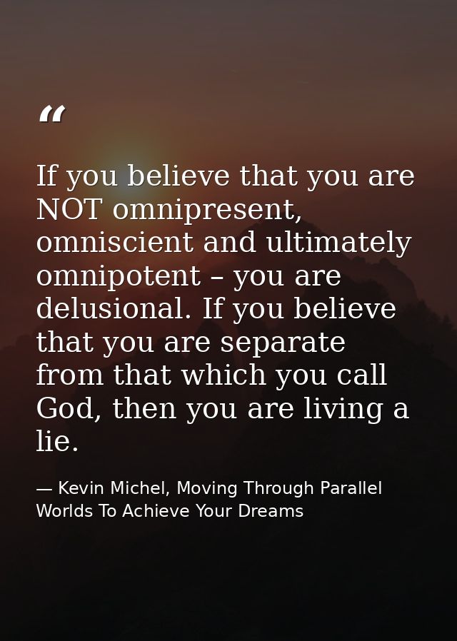 If you believe that you are NOT omnipresent, omniscient and ultimately omnipotent – you are delusional. If you believe t — Kevin Michel, Moving Through Parallel Worlds To Achieve Your Dreams