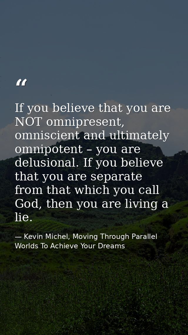 If you believe that you are NOT omnipresent, omniscient and ultimately omnipotent – you are delusional. If you believe t — Kevin Michel, Moving Through Parallel Worlds To Achieve Your Dreams