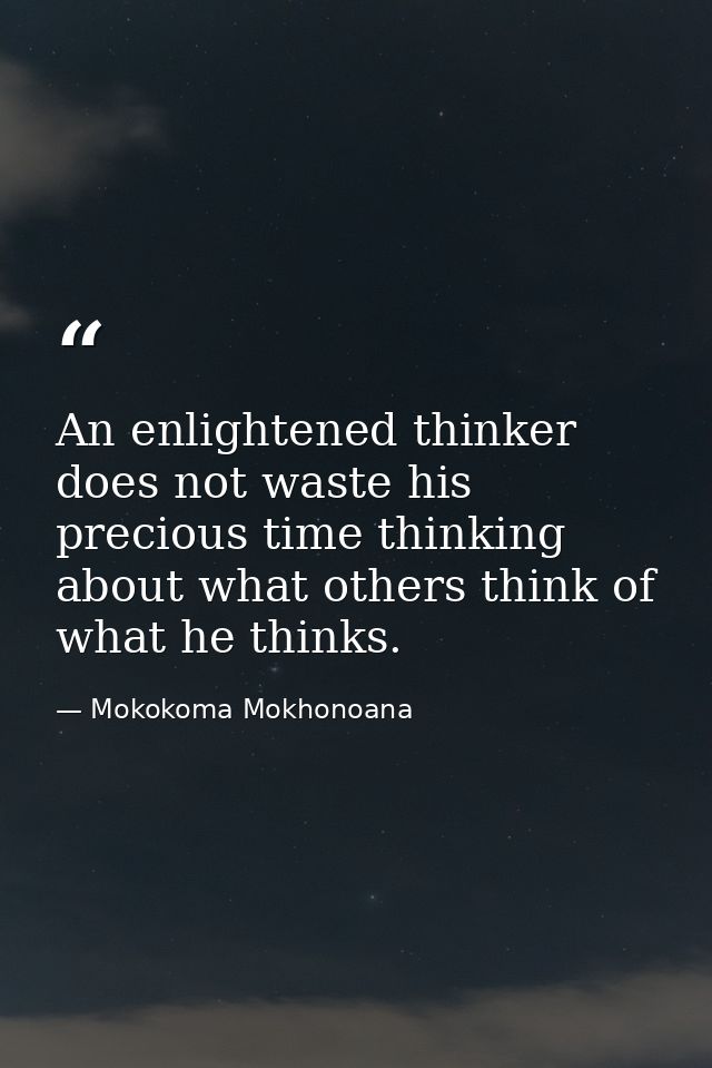 An enlightened thinker does not waste his precious time thinking about what others think of what he thinks. — Mokokoma Mokhonoana
