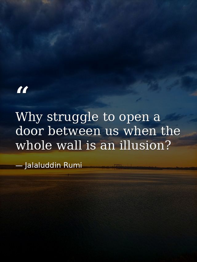Why struggle to open a door between us when the whole wall is an illusion? — Jalaluddin Rumi
