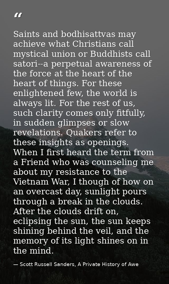 Saints and bodhisattvas may achieve what Christians call mystical union or Buddhists call satori--a perpetual awareness  — Scott Russell Sanders, A Private History of Awe