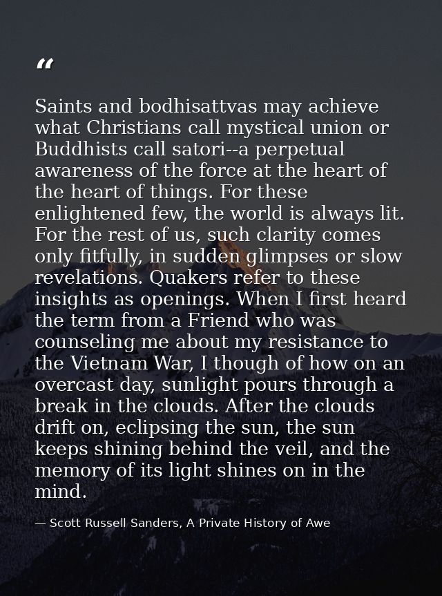 Saints and bodhisattvas may achieve what Christians call mystical union or Buddhists call satori--a perpetual awareness  — Scott Russell Sanders, A Private History of Awe