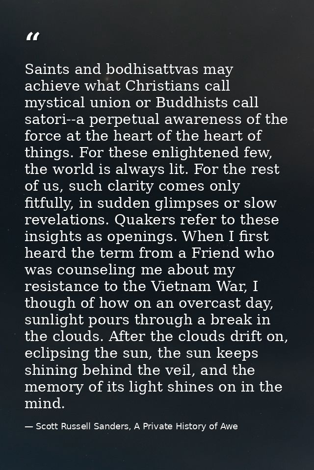 Saints and bodhisattvas may achieve what Christians call mystical union or Buddhists call satori--a perpetual awareness  — Scott Russell Sanders, A Private History of Awe