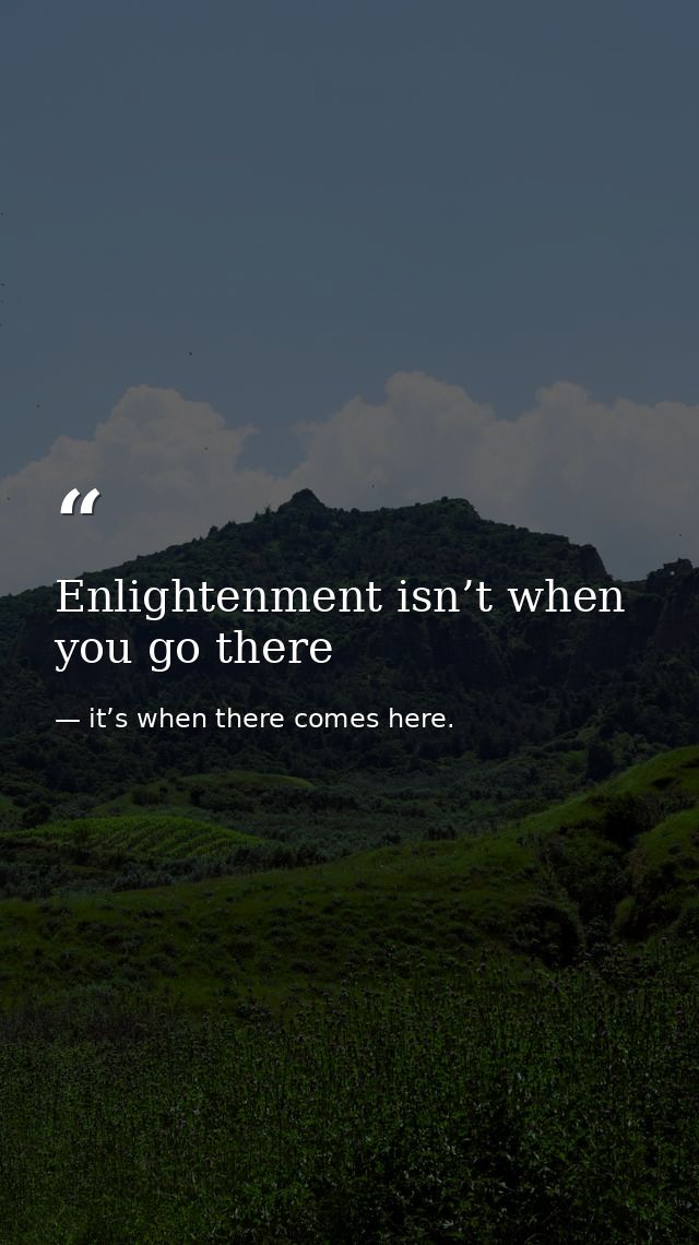 Enlightenment isn’t when you go there — it’s when there comes here.