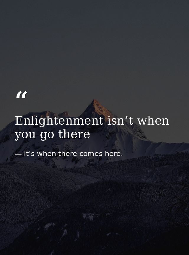 Enlightenment isn’t when you go there — it’s when there comes here.
