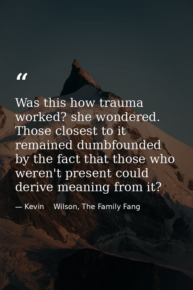 Was this how trauma worked? she wondered. Those closest to it remained dumbfounded by the fact that those who weren't pr — Kevin    Wilson, The Family Fang
