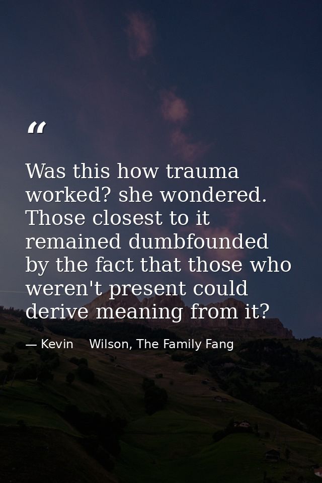 Was this how trauma worked? she wondered. Those closest to it remained dumbfounded by the fact that those who weren't pr — Kevin    Wilson, The Family Fang
