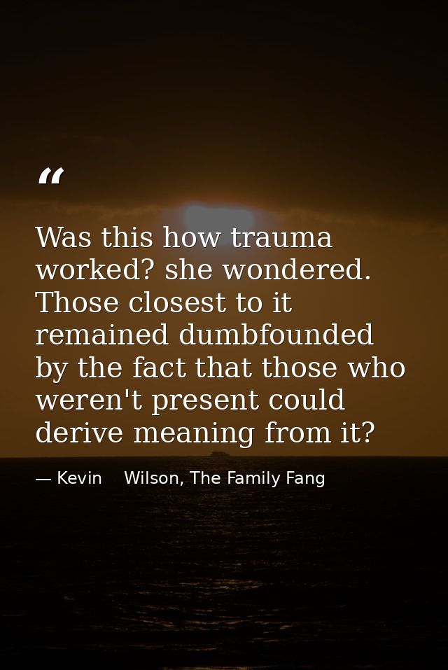 Was this how trauma worked? she wondered. Those closest to it remained dumbfounded by the fact that those who weren't pr — Kevin    Wilson, The Family Fang