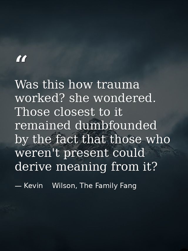 Was this how trauma worked? she wondered. Those closest to it remained dumbfounded by the fact that those who weren't pr — Kevin    Wilson, The Family Fang