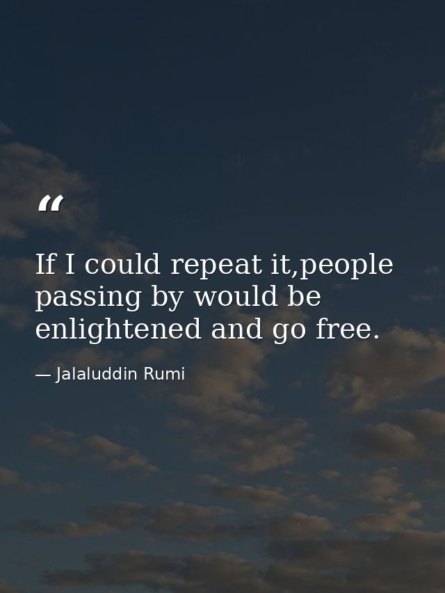 If I could repeat it,people passing by would be enlightened and go free. — Jalaluddin Rumi