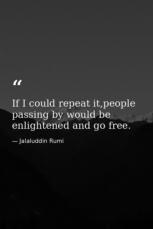 If I could repeat it,people passing by would be enlightened and go free. — Jalaluddin Rumi