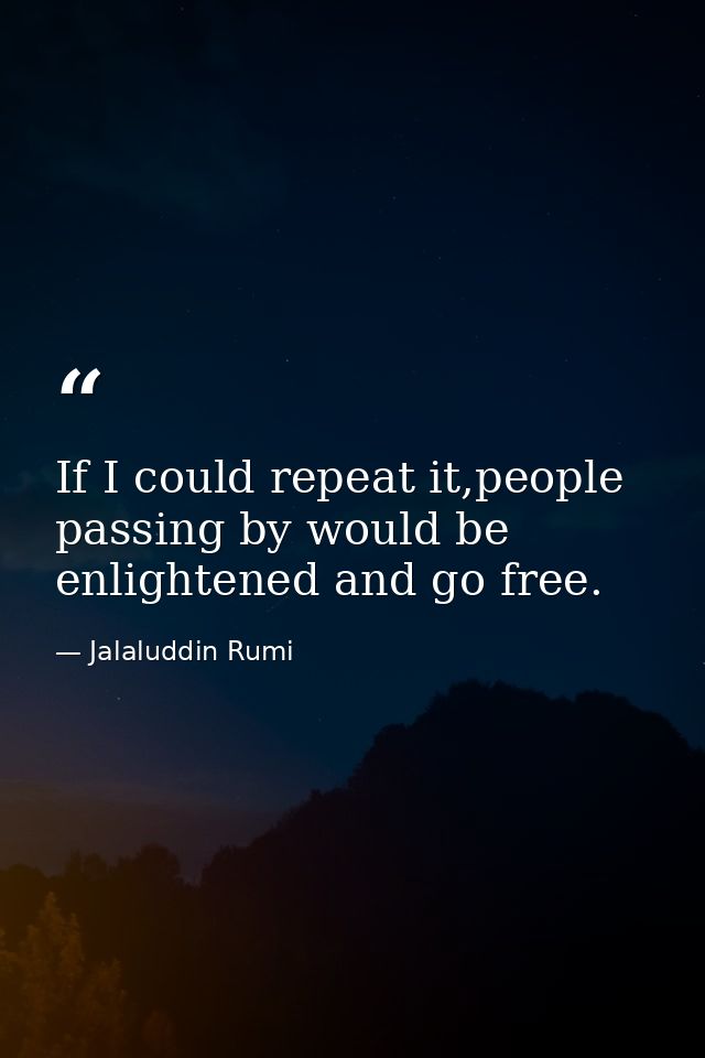 If I could repeat it,people passing by would be enlightened and go free. — Jalaluddin Rumi