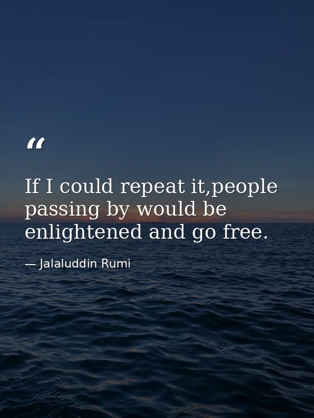If I could repeat it,people passing by would be enlightened and go free. — Jalaluddin Rumi